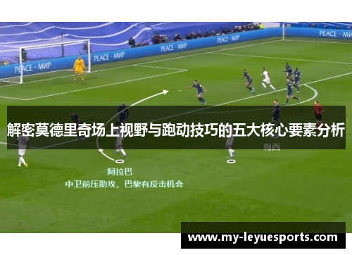 解密莫德里奇场上视野与跑动技巧的五大核心要素分析 解密莫德里奇场上视野与跑动技巧的五大核心要素分析