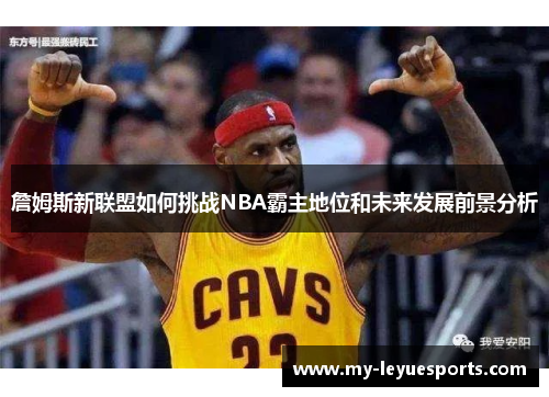 詹姆斯新联盟如何挑战NBA霸主地位和未来发展前景分析 詹姆斯新联盟如何挑战NBA霸主地位和未来发展前景分析