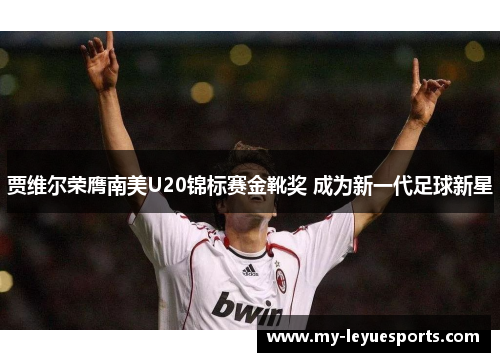 贾维尔荣膺南美U20锦标赛金靴奖 成为新一代足球新星 贾维尔荣膺南美U20锦标赛金靴奖 成为新一代足球新星