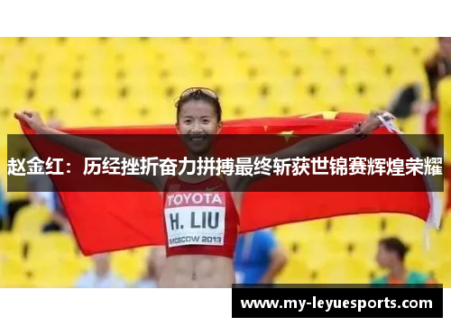 赵金红:历经挫折奋力拼搏最终斩获世锦赛辉煌荣耀 赵金红:历经挫折奋力拼搏最终斩获世锦赛辉煌荣耀