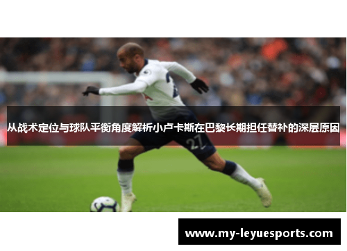 从战术定位与球队平衡角度解析小卢卡斯在巴黎长期担任替补的深层原因 从战术定位与球队平衡角度解析小卢卡斯在巴黎长期担任替补的深层原因