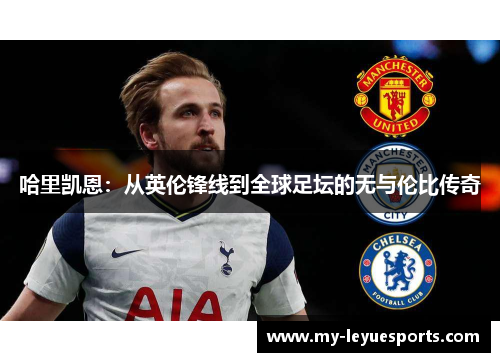 哈里凯恩:从英伦锋线到全球足坛的无与伦比传奇 哈里凯恩:从英伦锋线到全球足坛的无与伦比传奇
