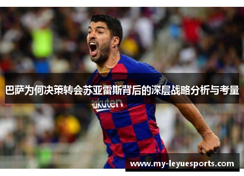 巴萨为何决策转会苏亚雷斯背后的深层战略分析与考量 巴萨为何决策转会苏亚雷斯背后的深层战略分析与考量
