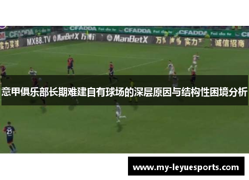意甲俱乐部长期难建自有球场的深层原因与结构性困境分析 意甲俱乐部长期难建自有球场的深层原因与结构性困境分析