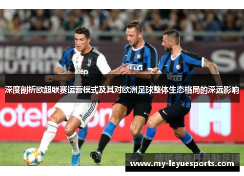 深度剖析欧超联赛运营模式及其对欧洲足球整体生态格局的深远影响 深度剖析欧超联赛运营模式及其对欧洲足球整体生态格局的深远影响