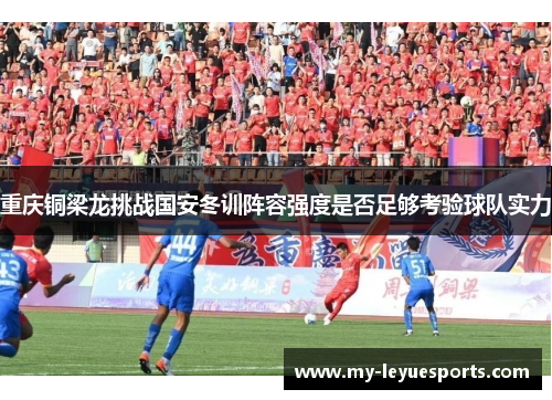 重庆铜梁龙挑战国安冬训阵容强度是否足够考验球队实力 重庆铜梁龙挑战国安冬训阵容强度是否足够考验球队实力