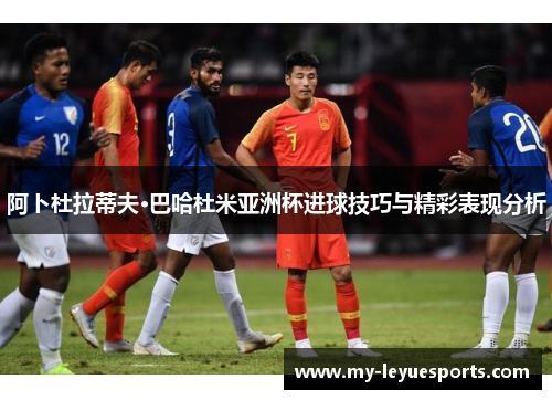阿卜杜拉蒂夫·巴哈杜米亚洲杯进球技巧与精彩表现分析 阿卜杜拉蒂夫·巴哈杜米亚洲杯进球技巧与精彩表现分析