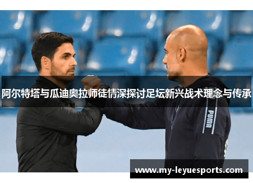 阿尔特塔与瓜迪奥拉师徒情深探讨足坛新兴战术理念与传承 阿尔特塔与瓜迪奥拉师徒情深探讨足坛新兴战术理念与传承