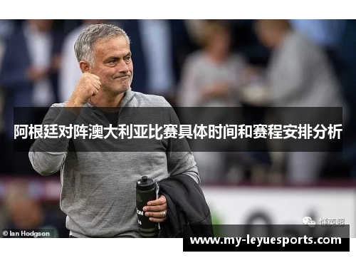 阿根廷对阵澳大利亚比赛具体时间和赛程安排分析 阿根廷对阵澳大利亚比赛具体时间和赛程安排分析