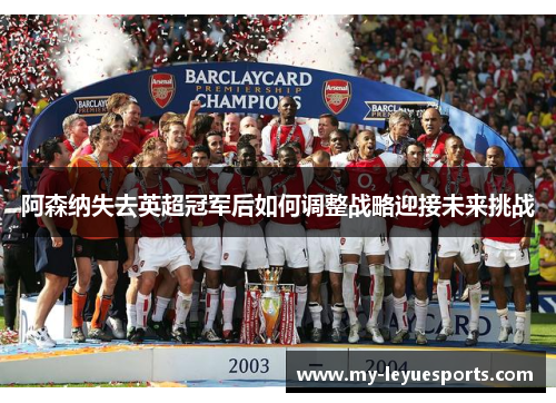 阿森纳失去英超冠军后如何调整战略迎接未来挑战 阿森纳失去英超冠军后如何调整战略迎接未来挑战