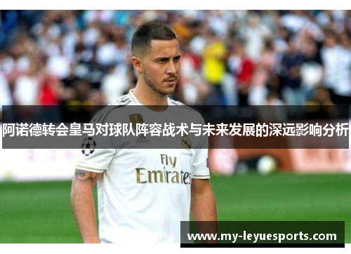 阿诺德转会皇马对球队阵容战术与未来发展的深远影响分析 阿诺德转会皇马对球队阵容战术与未来发展的深远影响分析