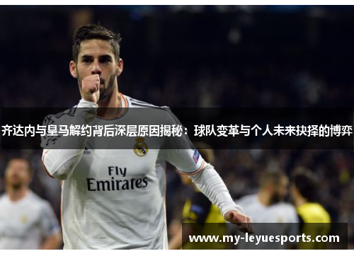 齐达内与皇马解约背后深层原因揭秘：球队变革与个人未来抉择的博弈