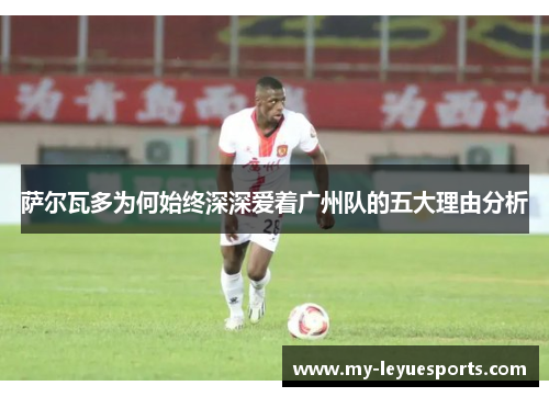 萨尔瓦多为何始终深深爱着广州队的五大理由分析