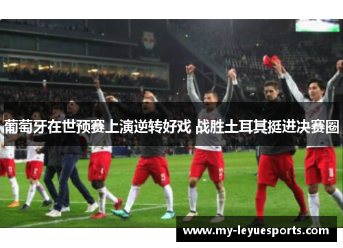 葡萄牙在世预赛上演逆转好戏 战胜土耳其挺进决赛圈