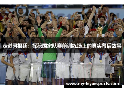 走进阿根廷：探秘国家队赛前训练场上的真实幕后故事