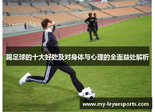 踢足球的十大好处及对身体与心理的全面益处解析 踢足球的十大好处及对身体与心理的全面益处解析