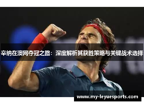 辛纳在澳网夺冠之路:深度解析其获胜策略与关键战术选择 辛纳在澳网夺冠之路:深度解析其获胜策略与关键战术选择