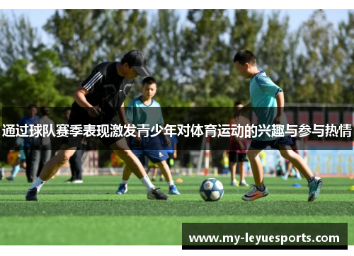 通过球队赛季表现激发青少年对体育运动的兴趣与参与热情 通过球队赛季表现激发青少年对体育运动的兴趣与参与热情
