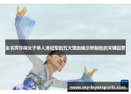金书贤夺得女子单人滑冠军的五大理由揭示她制胜的关键因素 金书贤夺得女子单人滑冠军的五大理由揭示她制胜的关键因素