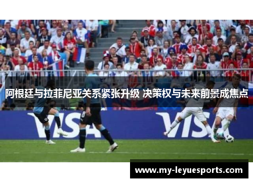 阿根廷与拉菲尼亚关系紧张升级 决策权与未来前景成焦点 阿根廷与拉菲尼亚关系紧张升级 决策权与未来前景成焦点