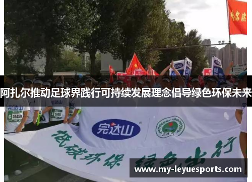 阿扎尔推动足球界践行可持续发展理念倡导绿色环保未来 阿扎尔推动足球界践行可持续发展理念倡导绿色环保未来
