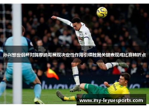 孙兴慜世俱杯对阵摩纳哥展现决定性作用引领胜局关键表现成比赛转折点 孙兴慜世俱杯对阵摩纳哥展现决定性作用引领胜局关键表现成比赛转折点