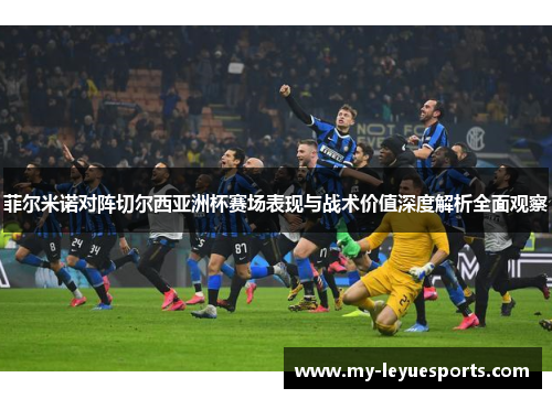 菲尔米诺对阵切尔西亚洲杯赛场表现与战术价值深度解析全面观察