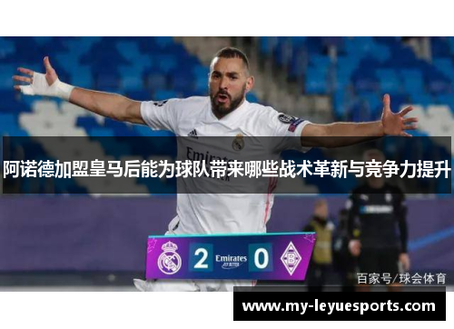 阿诺德加盟皇马后能为球队带来哪些战术革新与竞争力提升 阿诺德加盟皇马后能为球队带来哪些战术革新与竞争力提升
