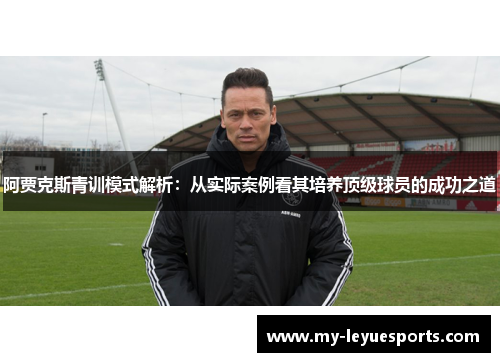 阿贾克斯青训模式解析：从实际案例看其培养顶级球员的成功之道