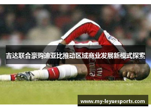 吉达联合豪购迪亚比推动区域商业发展新模式探索 吉达联合豪购迪亚比推动区域商业发展新模式探索