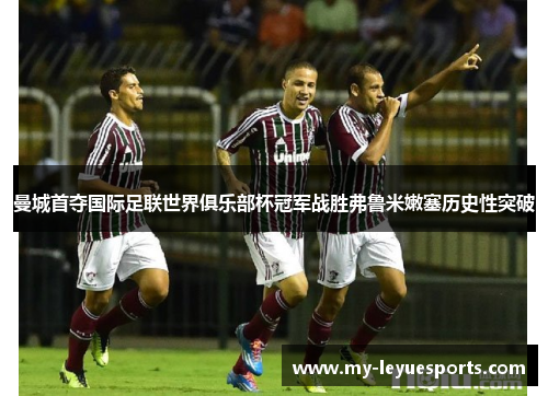 曼城首夺国际足联世界俱乐部杯冠军战胜弗鲁米嫩塞历史性突破 曼城首夺国际足联世界俱乐部杯冠军战胜弗鲁米嫩塞历史性突破