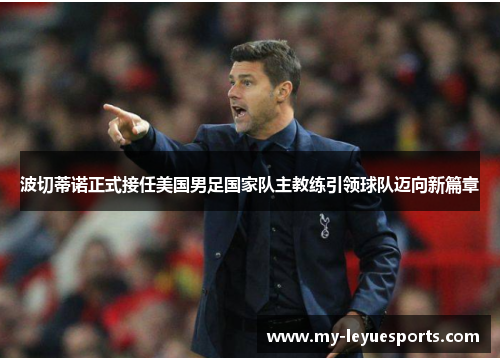 波切蒂诺正式接任美国男足国家队主教练引领球队迈向新篇章 波切蒂诺正式接任美国男足国家队主教练引领球队迈向新篇章