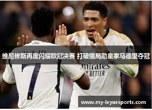 维尼修斯再度闪耀欧冠决赛 打破僵局助皇家马德里夺冠 维尼修斯再度闪耀欧冠决赛 打破僵局助皇家马德里夺冠