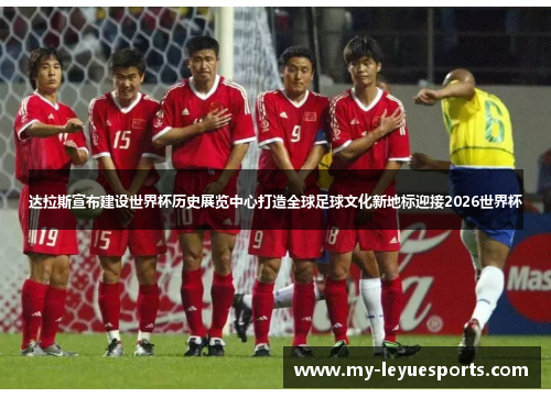 达拉斯宣布建设世界杯历史展览中心打造全球足球文化新地标迎接2026世界杯