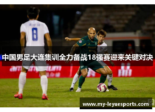 中国男足大连集训全力备战18强赛迎来关键对决
