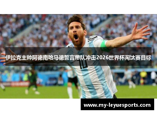 伊拉克主帅阿德南哈马德誓言带队冲击2026世界杯淘汰赛目标