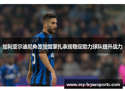 加利亚尔迪尼免签加盟蒙扎表现稳定助力球队提升战力