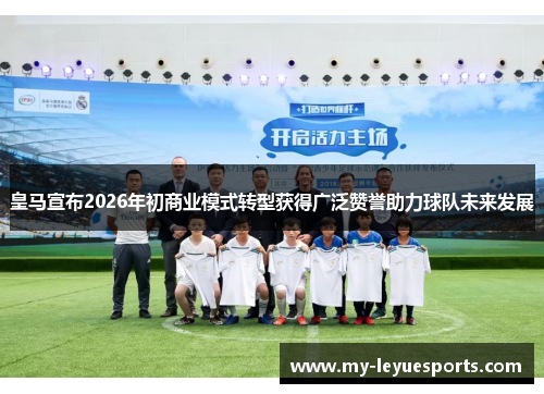 皇马宣布2026年初商业模式转型获得广泛赞誉助力球队未来发展