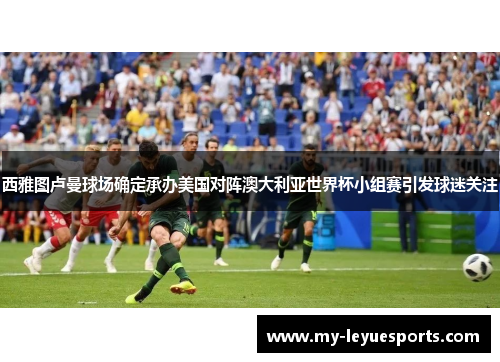 西雅图卢曼球场确定承办美国对阵澳大利亚世界杯小组赛引发球迷关注