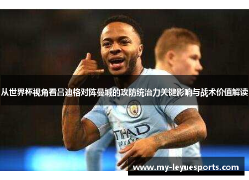 从世界杯视角看吕迪格对阵曼城的攻防统治力关键影响与战术价值解读 从世界杯视角看吕迪格对阵曼城的攻防统治力关键影响与战术价值解读
